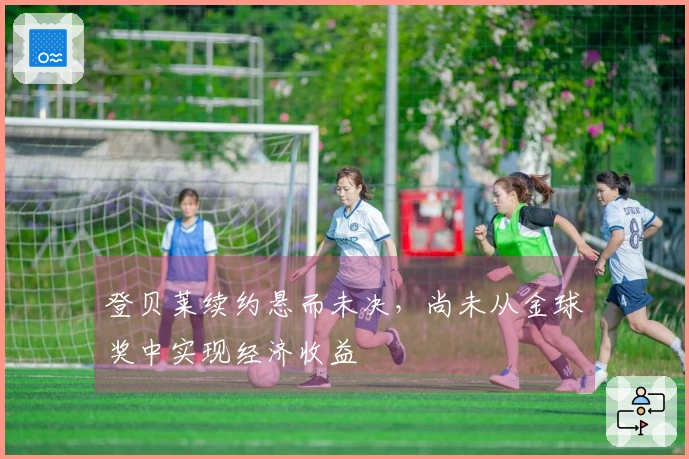 登贝莱续约悬而未决，尚未从金球奖中实现经济收益