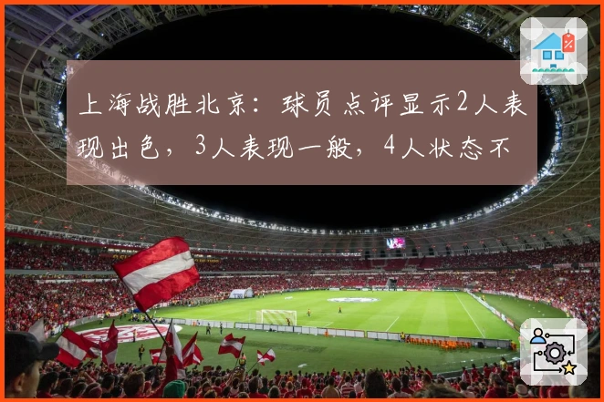 上海战胜北京：球员点评显示2人表现出色，3人表现一般，4人状态不佳