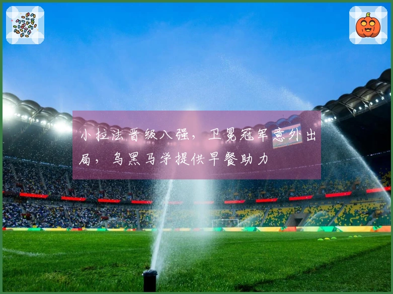 小拉法晋级八强，卫冕冠军意外出局，乌黑马学提供早餐助力