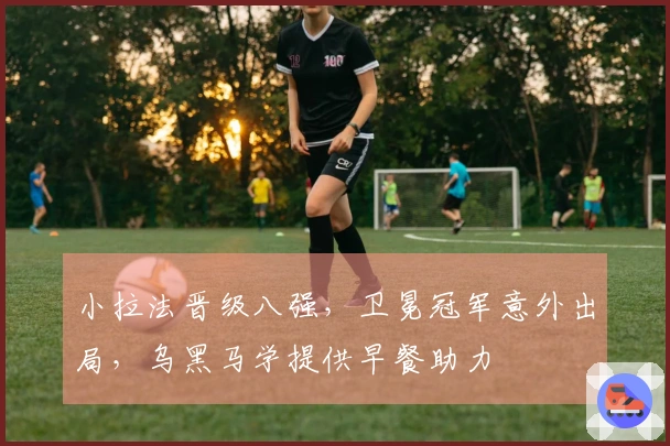 小拉法晋级八强，卫冕冠军意外出局，乌黑马学提供早餐助力