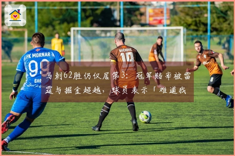 马刺62胜仍仅居第3：冠军赔率被雷霆与掘金超越，球员表示「难道我们的机会就不算？」