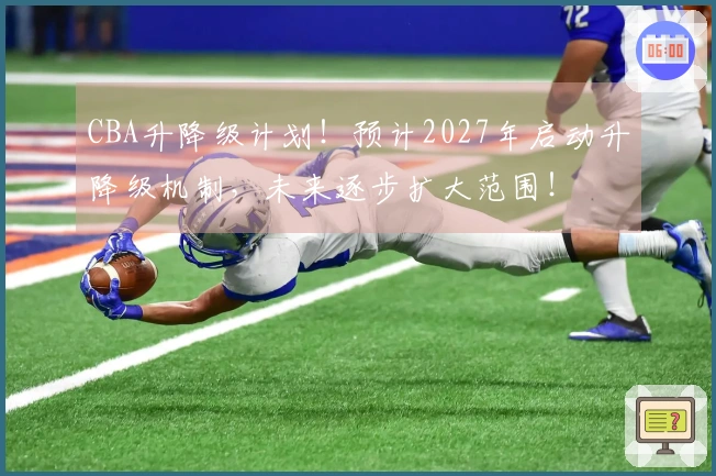 CBA升降级计划！预计2027年启动升降级机制，未来逐步扩大范围！