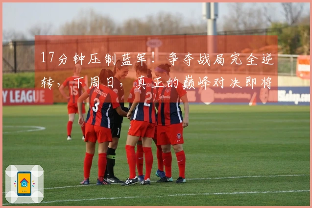 17分钟压制蓝军！争夺战局完全逆转，下周日，真正的巅峰对决即将来临