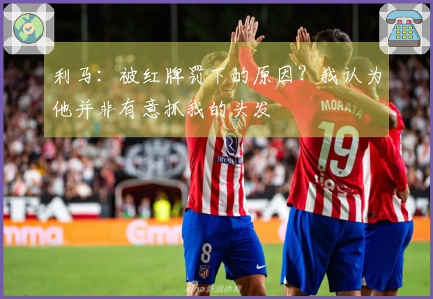 利马：被红牌罚下的原因？我认为他并非有意抓我的头发