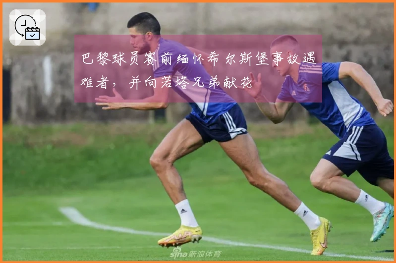 巴黎球员赛前缅怀希尔斯堡事故遇难者，并向若塔兄弟献花