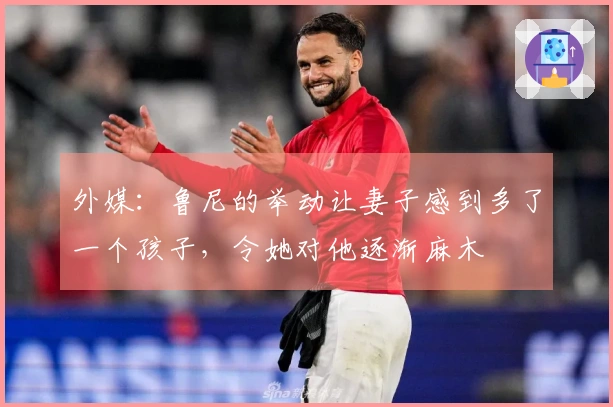 外媒：鲁尼的举动让妻子感到多了一个孩子，令她对他逐渐麻木