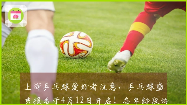 上海乒乓球爱好者注意，乒乓球盛典报名于4月12日开启！各年龄段均可参加，邀您加入“扫地僧”挑战！