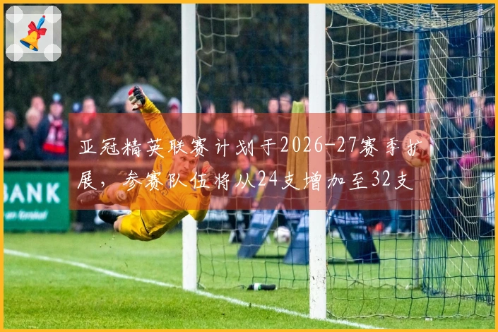 亚冠精英联赛计划于2026-27赛季扩展，参赛队伍将从24支增加至32支