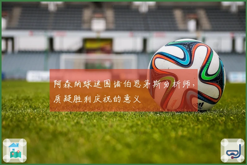 阿森纳球迷围堵伯恩茅斯分析师，质疑胜利庆祝的意义