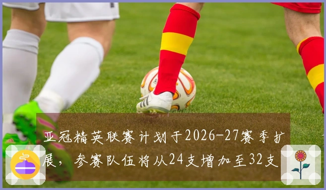 亚冠精英联赛计划于2026-27赛季扩展，参赛队伍将从24支增加至32支