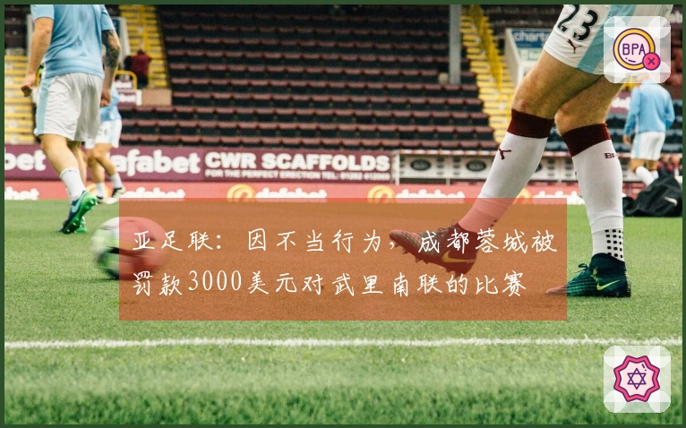 亚足联：因不当行为，成都蓉城被罚款3000美元对武里南联的比赛