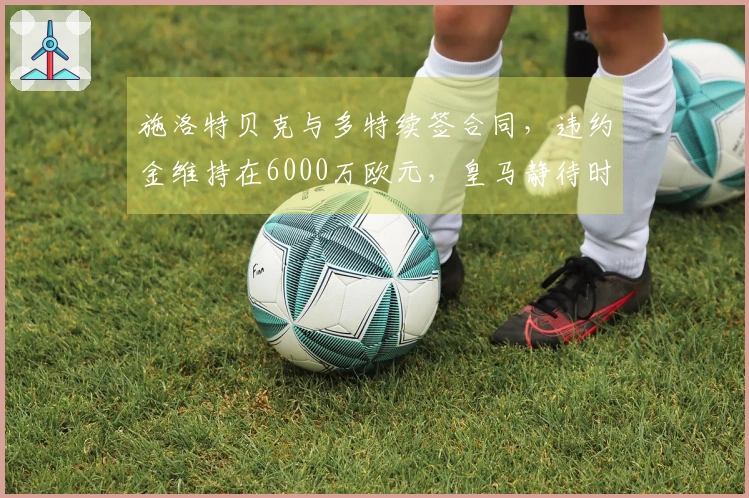 施洛特贝克与多特续签合同，违约金维持在6000万欧元，皇马静待时机。