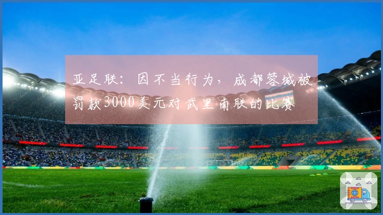 亚足联：因不当行为，成都蓉城被罚款3000美元对武里南联的比赛