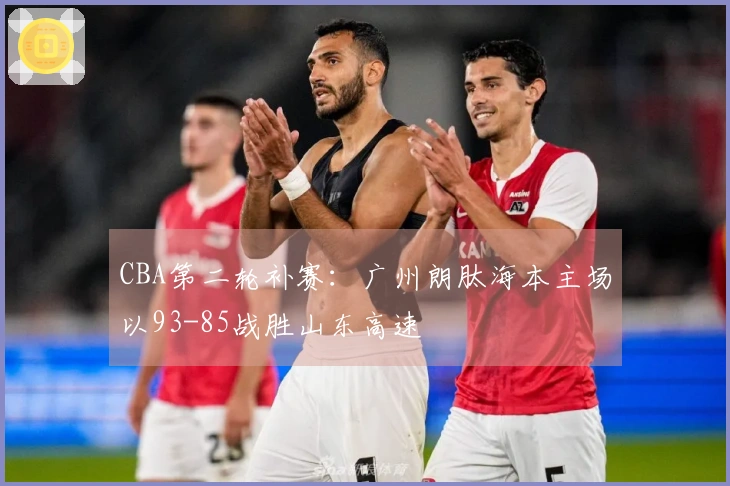 CBA第二轮补赛：广州朗肽海本主场以93-85战胜山东高速