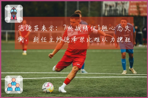 范德芬表示：7轮战绩仅1胜心态失衡，新任主帅德泽尔比难以力挽狂澜