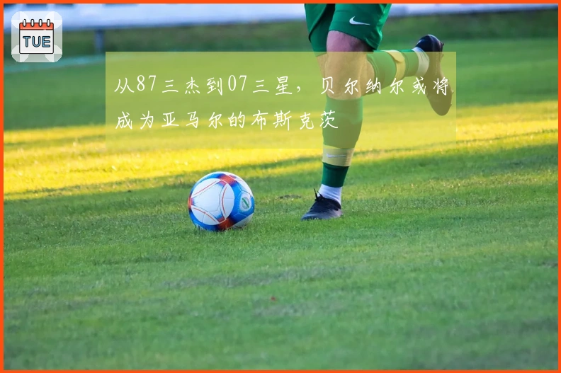 从87三杰到07三星，贝尔纳尔或将成为亚马尔的布斯克茨