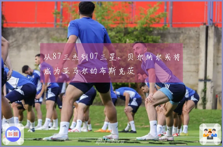 从87三杰到07三星，贝尔纳尔或将成为亚马尔的布斯克茨