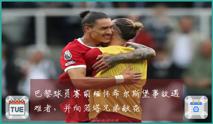 巴黎球员赛前缅怀希尔斯堡事故遇难者，并向若塔兄弟献花