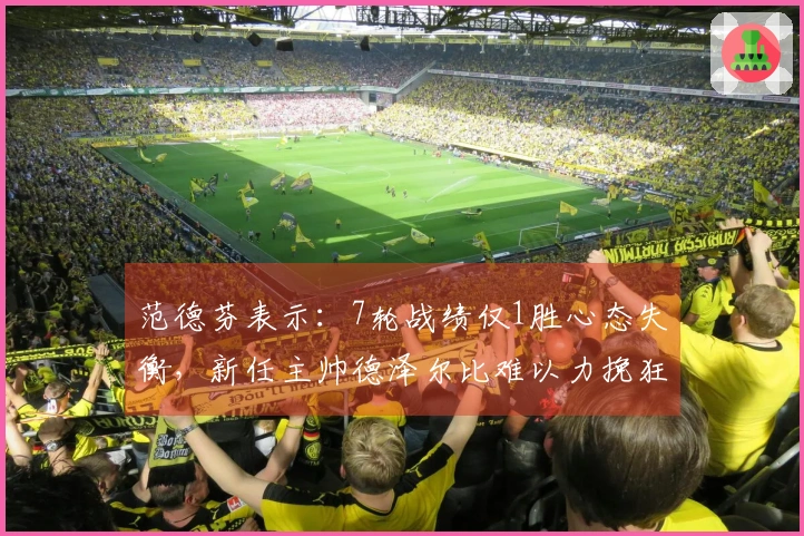范德芬表示：7轮战绩仅1胜心态失衡，新任主帅德泽尔比难以力挽狂澜