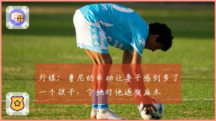 外媒：鲁尼的举动让妻子感到多了一个孩子，令她对他逐渐麻木