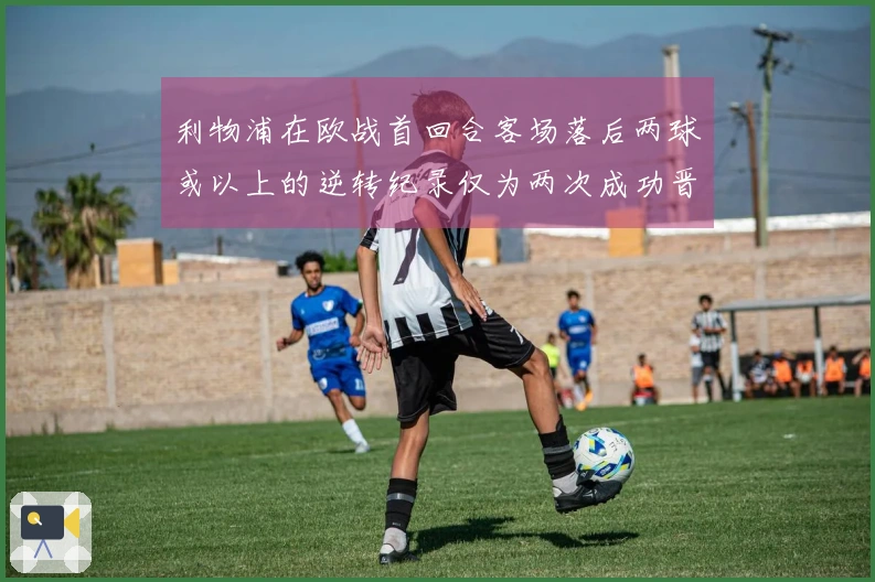 利物浦在欧战首回合客场落后两球或以上的逆转纪录仅为两次成功晋级